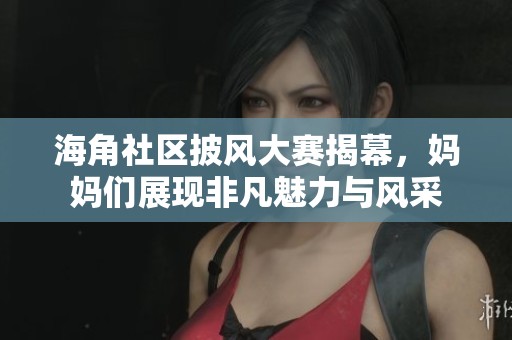 海角社区披风大赛揭幕，妈妈们展现非凡魅力与风采
