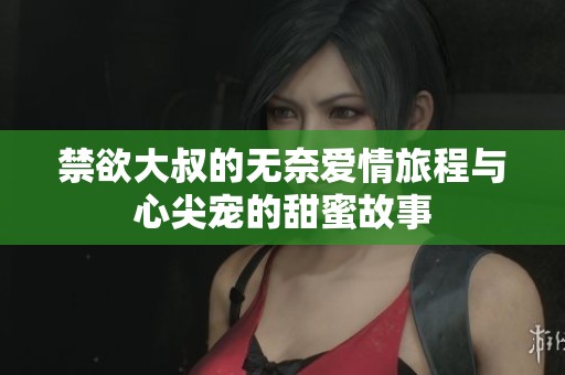 禁欲大叔的无奈爱情旅程与心尖宠的甜蜜故事