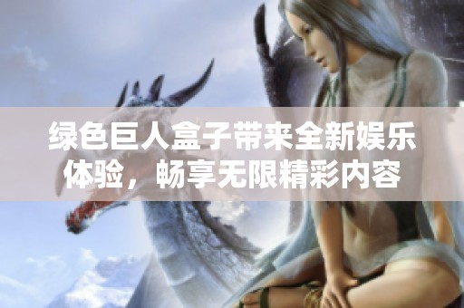 绿色巨人盒子带来全新娱乐体验，畅享无限精彩内容