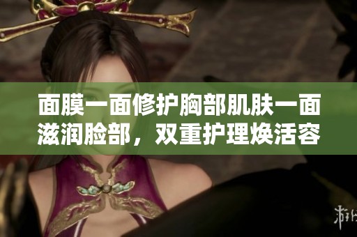 面膜一面修护胸部肌肤一面滋润脸部，双重护理焕活容颜