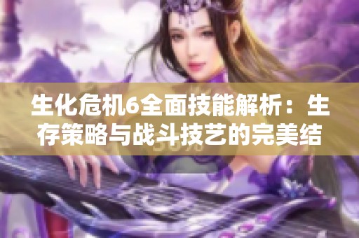 生化危机6全面技能解析：生存策略与战斗技艺的完美结合