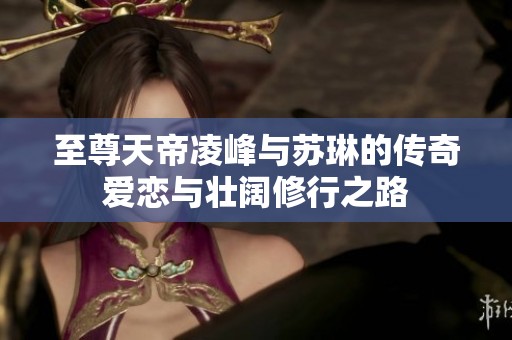 至尊天帝凌峰与苏琳的传奇爱恋与壮阔修行之路