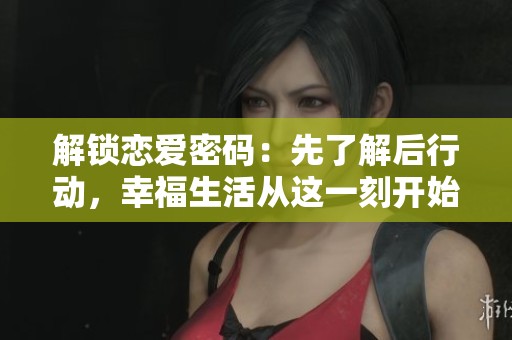解锁恋爱密码：先了解后行动，幸福生活从这一刻开始