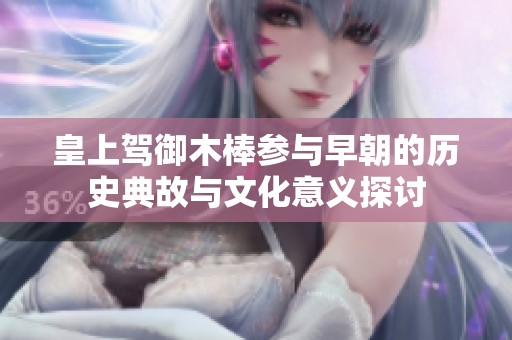 皇上驾御木棒参与早朝的历史典故与文化意义探讨