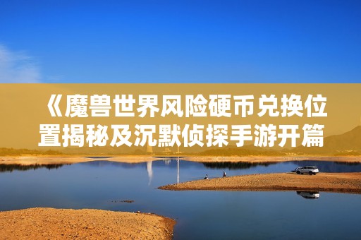 《魔兽世界风险硬币兑换位置揭秘及沉默侦探手游开篇分析》