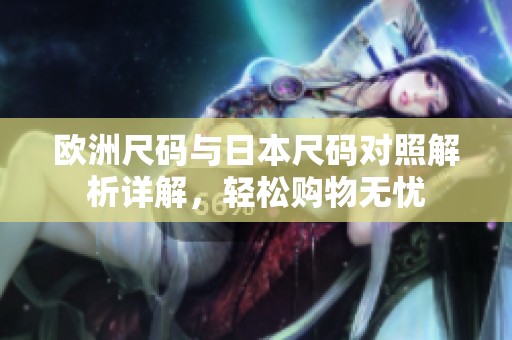 欧洲尺码与日本尺码对照解析详解，轻松购物无忧