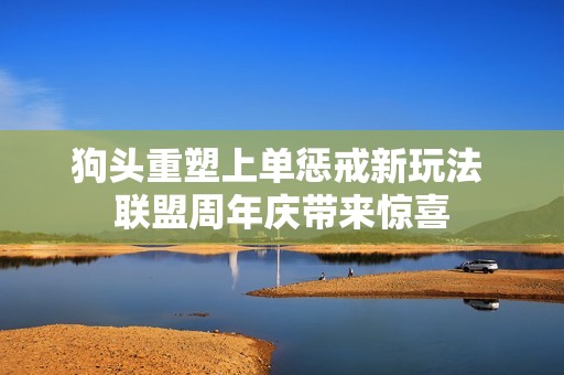 狗头重塑上单惩戒新玩法 联盟周年庆带来惊喜