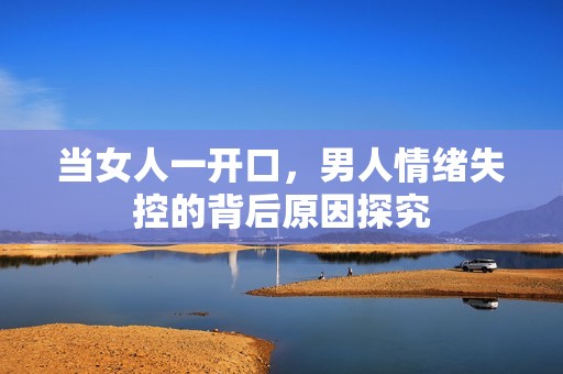 当女人一开口，男人情绪失控的背后原因探究