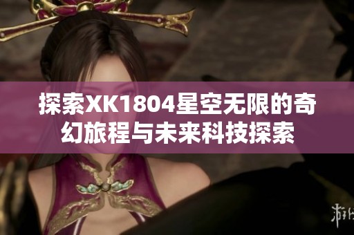 探索XK1804星空无限的奇幻旅程与未来科技探索