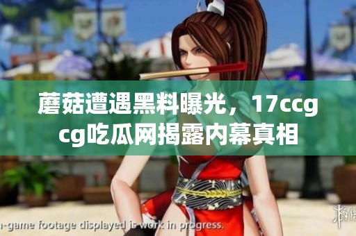 蘑菇遭遇黑料曝光，17ccgcg吃瓜网揭露内幕真相