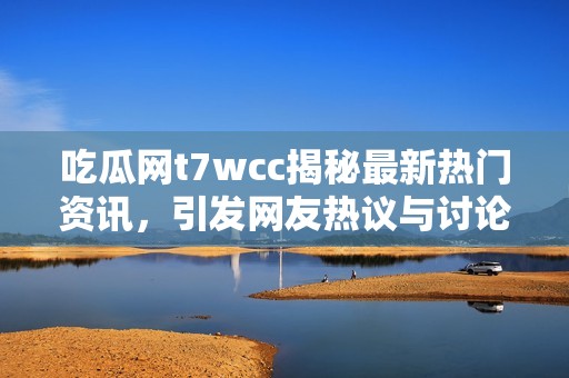 吃瓜网t7wcc揭秘最新热门资讯，引发网友热议与讨论