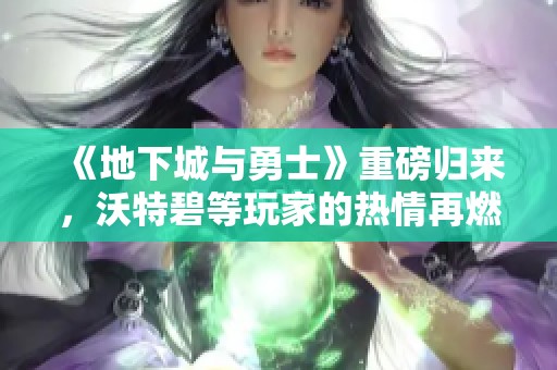 《地下城与勇士》重磅归来，沃特碧等玩家的热情再燃