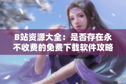 B站资源大全：是否存在永不收费的免费下载软件攻略