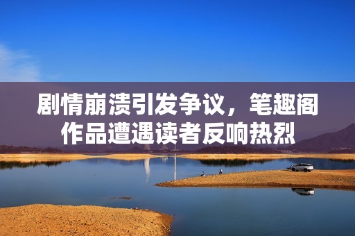 剧情崩溃引发争议，笔趣阁作品遭遇读者反响热烈