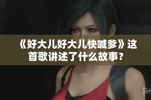 《好大儿好大儿快喊爹》这首歌讲述了什么故事？