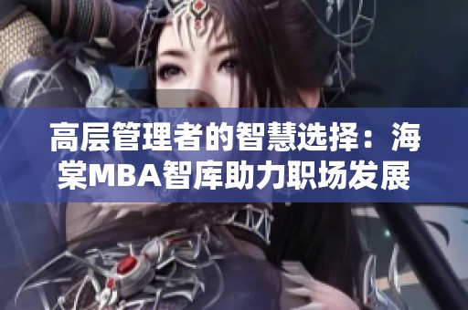 高层管理者的智慧选择：海棠MBA智库助力职场发展