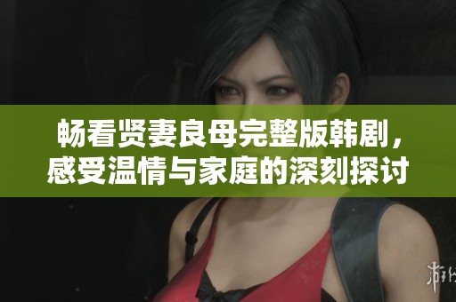 畅看贤妻良母完整版韩剧，感受温情与家庭的深刻探讨