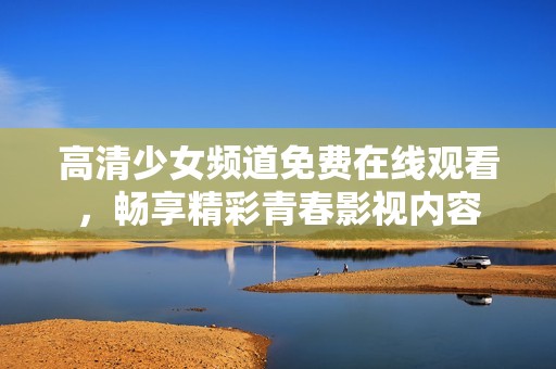 高清少女频道免费在线观看，畅享精彩青春影视内容