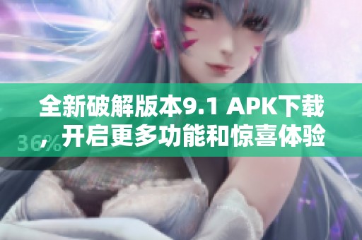 全新破解版本9.1 APK下载，开启更多功能和惊喜体验