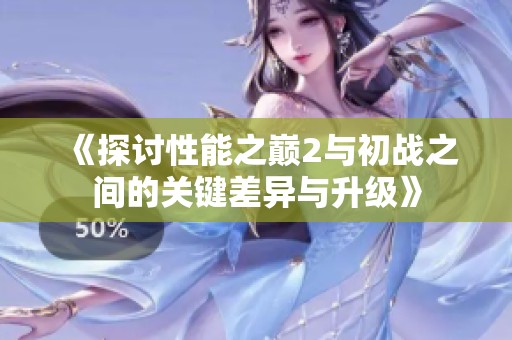 《探讨性能之巅2与初战之间的关键差异与升级》