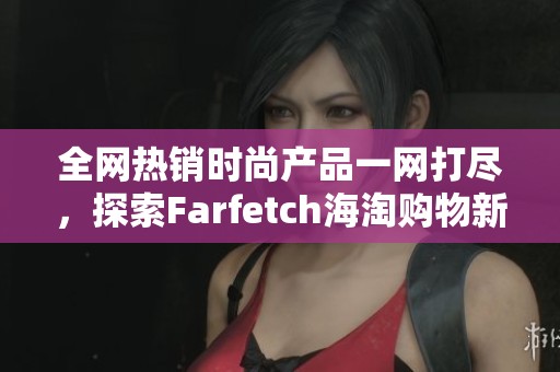 全网热销时尚产品一网打尽，探索Farfetch海淘购物新体验