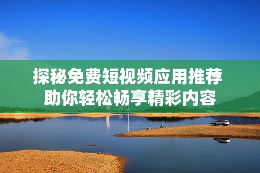 探秘免费短视频应用推荐 助你轻松畅享精彩内容