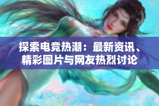 探索电竞热潮：最新资讯、精彩图片与网友热烈讨论