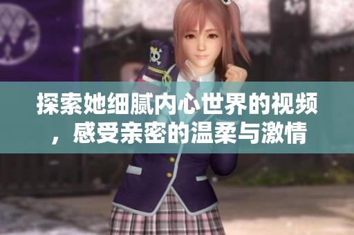 探索她细腻内心世界的视频，感受亲密的温柔与激情