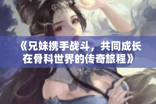 《兄妹携手战斗，共同成长在骨科世界的传奇旅程》