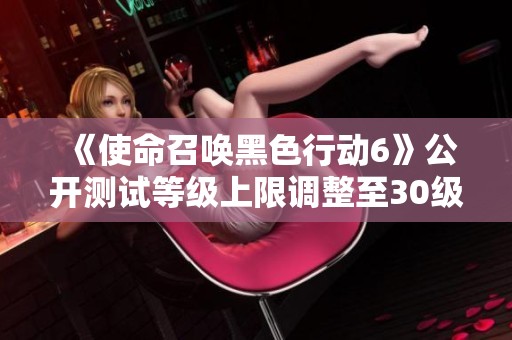 《使命召唤黑色行动6》公开测试等级上限调整至30级