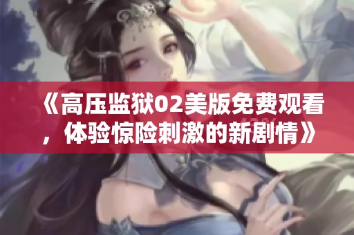《高压监狱02美版免费观看，体验惊险刺激的新剧情》
