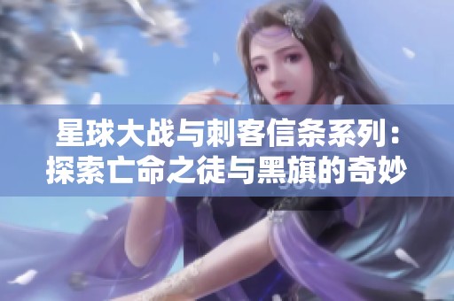 星球大战与刺客信条系列：探索亡命之徒与黑旗的奇妙旅程