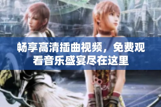 畅享高清插曲视频，免费观看音乐盛宴尽在这里