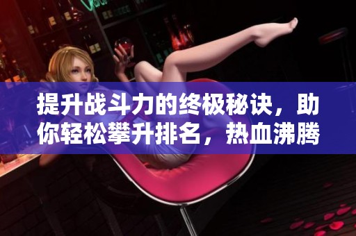 提升战斗力的终极秘诀，助你轻松攀升排名，热血沸腾全场！