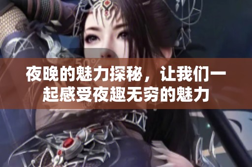 夜晚的魅力探秘，让我们一起感受夜趣无穷的魅力