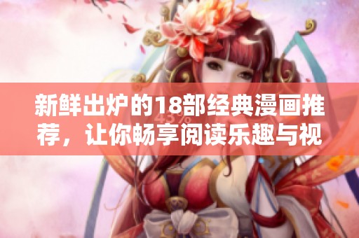 新鲜出炉的18部经典漫画推荐，让你畅享阅读乐趣与视觉盛宴