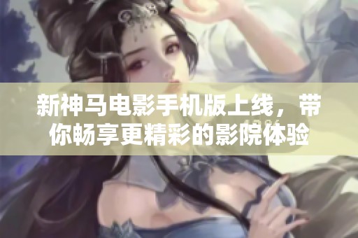 新神马电影手机版上线，带你畅享更精彩的影院体验