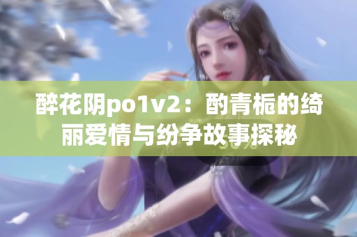 醉花阴po1v2：酌青栀的绮丽爱情与纷争故事探秘