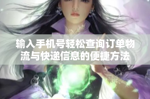 输入手机号轻松查询订单物流与快递信息的便捷方法