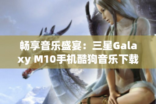 畅享音乐盛宴：三星Galaxy M10手机酷狗音乐下载指南