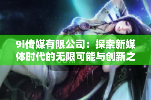 9i传媒有限公司：探索新媒体时代的无限可能与创新之路
