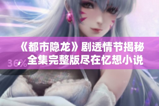《都市隐龙》剧透情节揭秘，全集完整版尽在忆想小说网