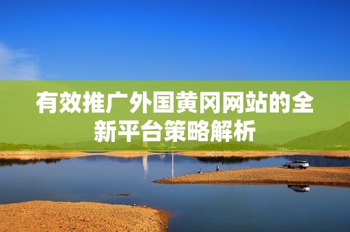 有效推广外国黄冈网站的全新平台策略解析