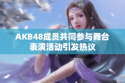 AKB48成员共同参与舞台表演活动引发热议