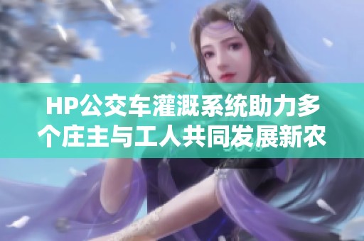 HP公交车灌溉系统助力多个庄主与工人共同发展新农业模式