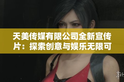 天美传媒有限公司全新宣传片：探索创意与娱乐无限可能