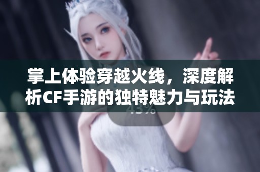 掌上体验穿越火线，深度解析CF手游的独特魅力与玩法