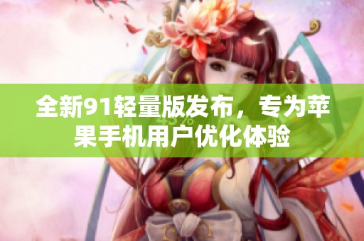 全新91轻量版发布，专为苹果手机用户优化体验