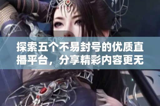 探索五个不易封号的优质直播平台，分享精彩内容更无忧