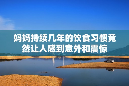 妈妈持续几年的饮食习惯竟然让人感到意外和震惊